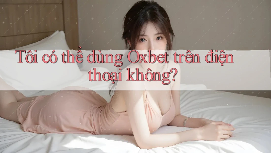 Tôi có thể dùng Oxbet trên điện thoại không? Tôi có thể dùng Oxbet trên điện thoại không?