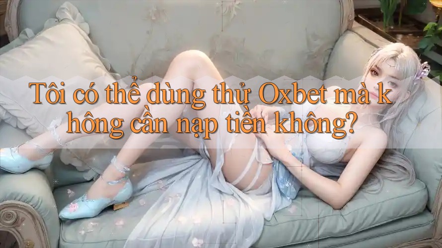 Tôi có thể dùng thử Oxbet mà không cần nạp tiền không?