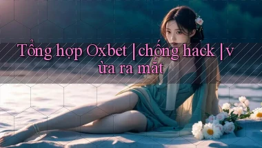 Tổng hợp Oxbet chống hack vừa ra mắt