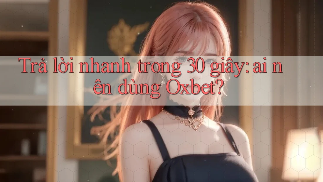 Trả lời nhanh trong 30 giây: ai nên dùng Oxbet? Trả lời nhanh trong 30 giây: ai nên dùng Oxbet?