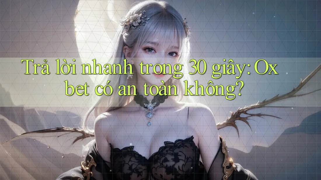 Trả lời nhanh trong 30 giây: Oxbet có an toàn không?