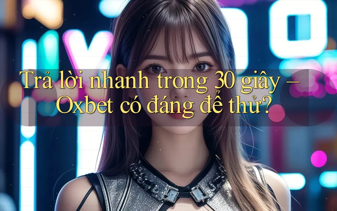 Trả lời nhanh trong 30 giây – Oxbet có đáng để thử? Trả lời nhanh trong 30 giây – Oxbet có đáng để thử?