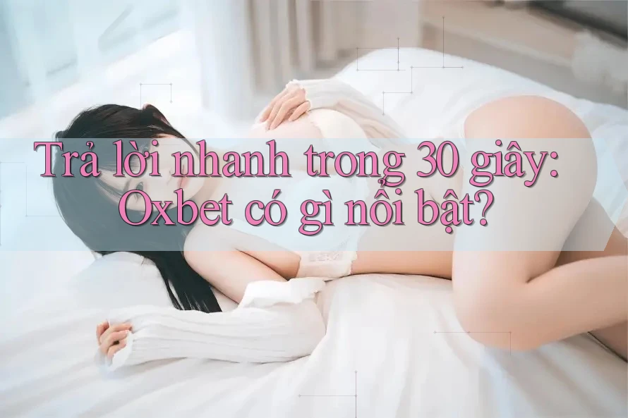 Trả lời nhanh trong 30 giây: Oxbet có gì nổi bật? Trả lời nhanh trong 30 giây: Oxbet có gì nổi bật?