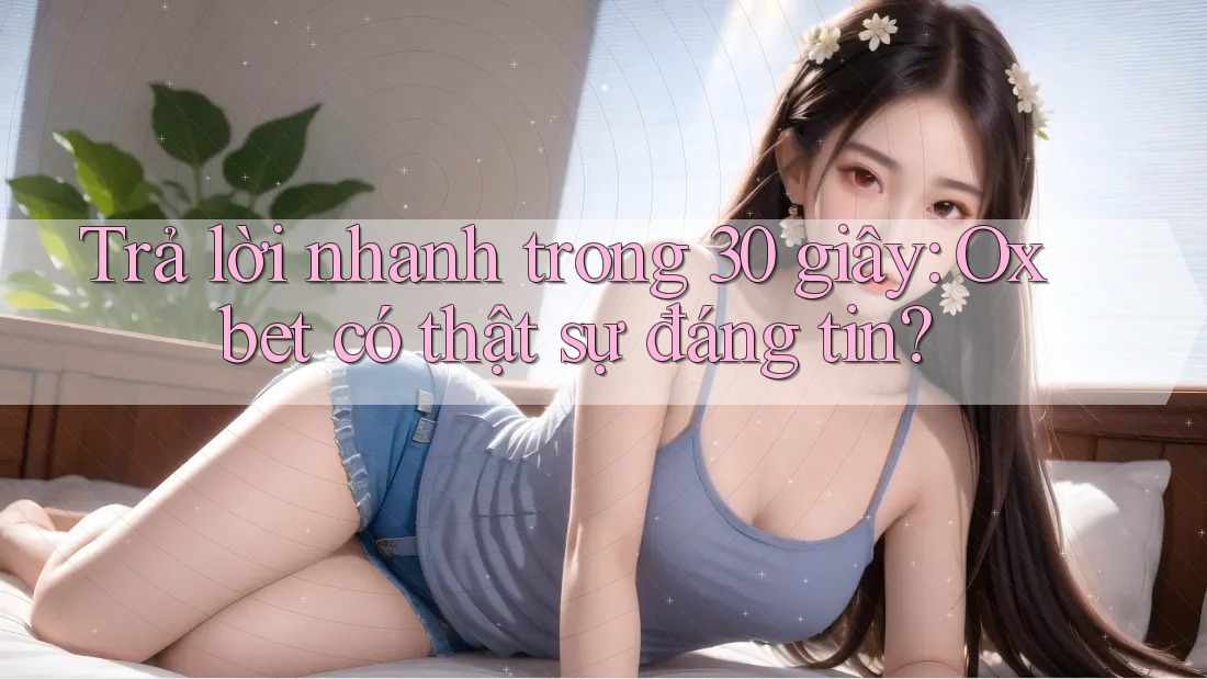 Trả lời nhanh trong 30 giây: Oxbet có thật sự đáng tin? Trả lời nhanh trong 30 giây: Oxbet có thật sự đáng tin?