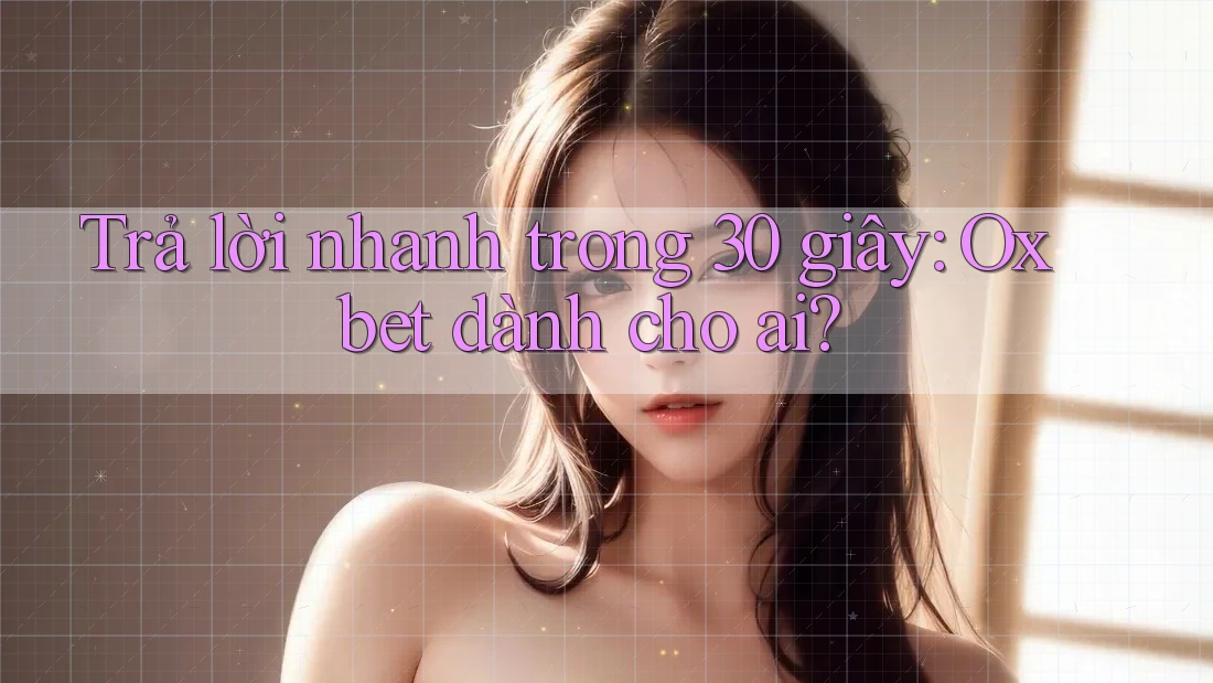 Trả lời nhanh trong 30 giây: Oxbet dành cho ai? Trả lời nhanh trong 30 giây: Oxbet dành cho ai?