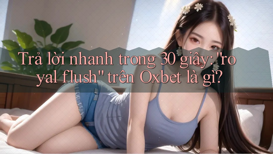 Trả lời nhanh trong 30 giây: “royal flush” trên Oxbet là gì?