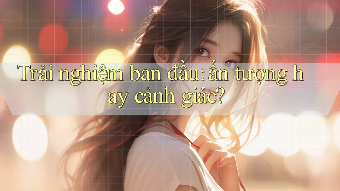 Trải nghiệm ban đầu: ấn tượng hay cảnh giác?