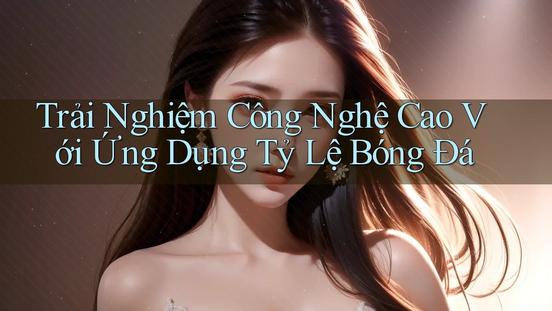 Trải Nghiệm Công Nghệ Cao Với Ứng Dụng Tỷ Lệ Bóng Đá Trải Nghiệm Công Nghệ Cao Với Ứng Dụng Tỷ Lệ Bóng Đá