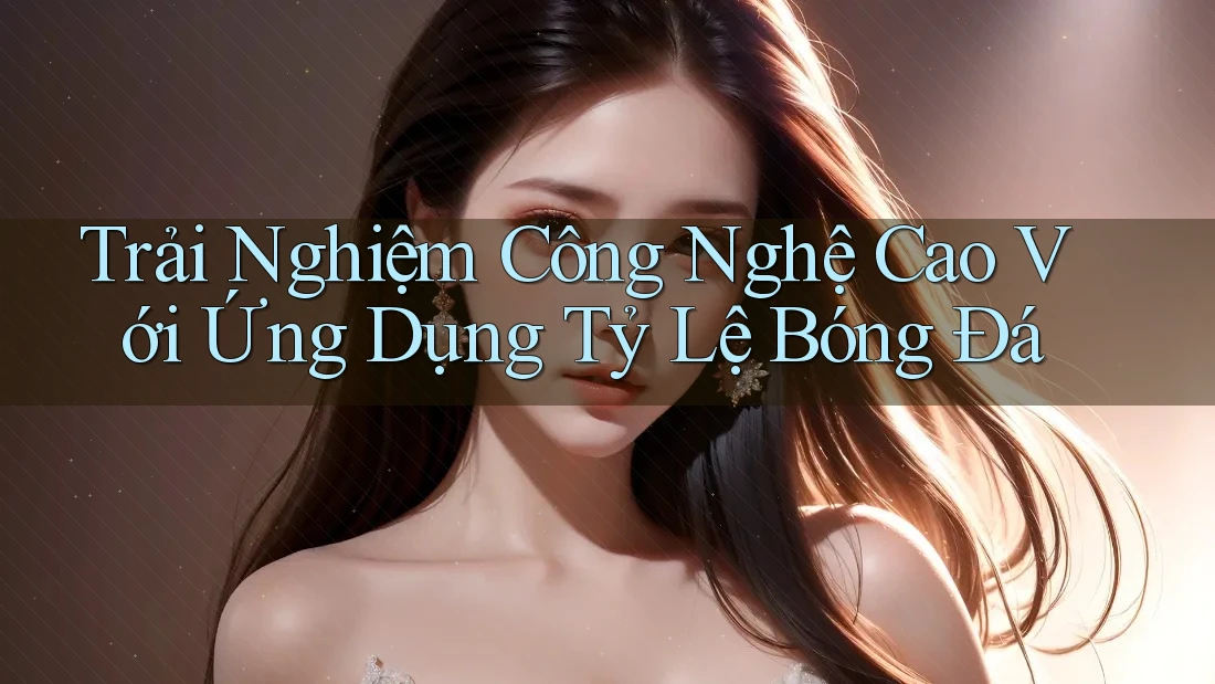 Trải Nghiệm Công Nghệ Cao Với Ứng Dụng Tỷ Lệ Bóng Đá Trải Nghiệm Công Nghệ Cao Với Ứng Dụng Tỷ Lệ Bóng Đá