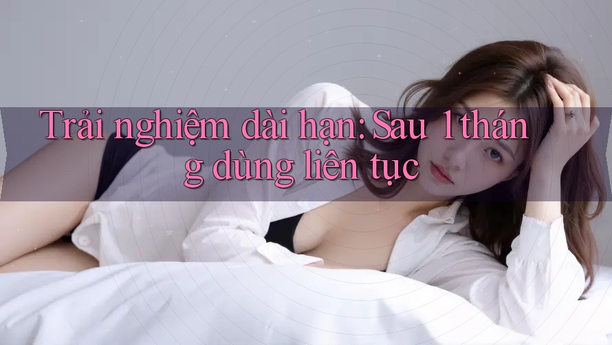 Trải nghiệm dài hạn: Sau 1 tháng dùng liên tục