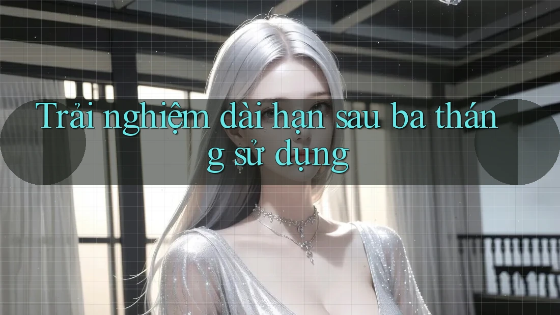 Trải nghiệm dài hạn — sau ba tháng sử dụng