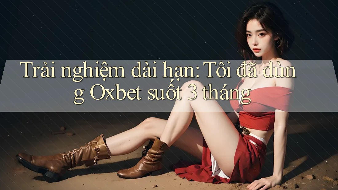 Trải nghiệm dài hạn: Tôi đã dùng Oxbet suốt 3 tháng Trải nghiệm dài hạn: Tôi đã dùng Oxbet suốt 3 tháng