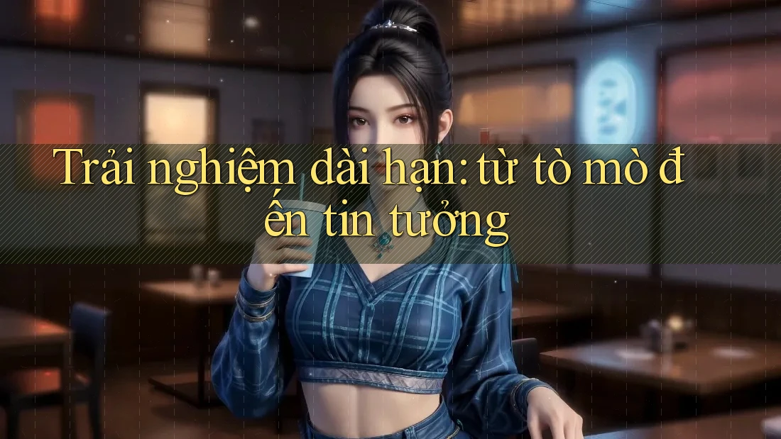 Trải nghiệm dài hạn: Từ tò mò đến tin tưởng