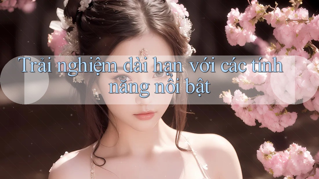 Trải nghiệm dài hạn với các tính năng nổi bật