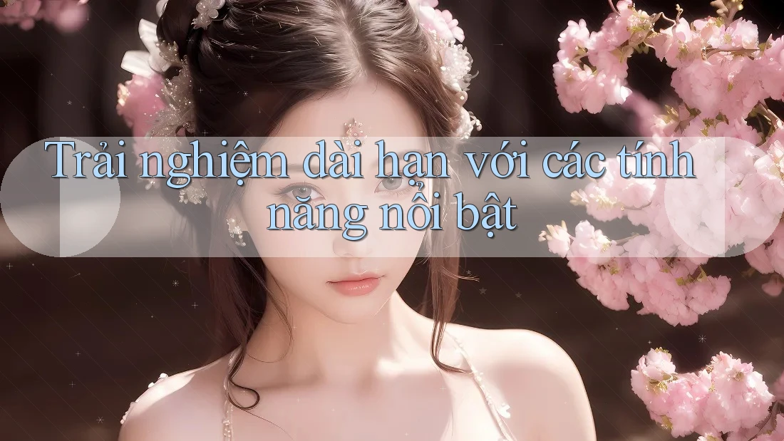 Trải nghiệm dài hạn với các tính năng nổi bật Trải nghiệm dài hạn với các tính năng nổi bật