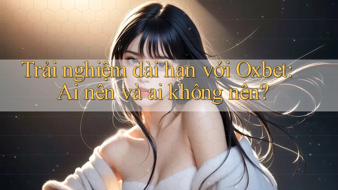 Trải nghiệm dài hạn với Oxbet: Ai nên và ai không nên? Trải nghiệm dài hạn với Oxbet: Ai nên và ai không nên?