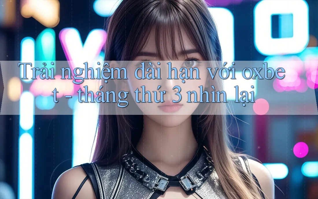 Trải nghiệm dài hạn với oxbet - tháng thứ 3 nhìn lại
