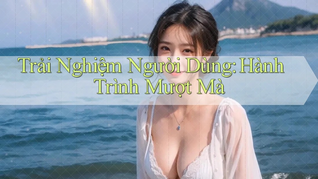 Trải Nghiệm Người Dùng: Hành Trình Mượt Mà