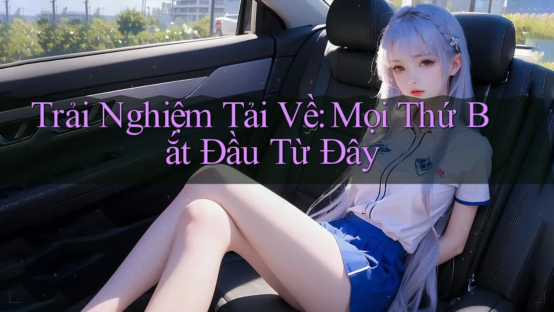Trải Nghiệm Tải Về: Mọi Thứ Bắt Đầu Từ Đây Trải Nghiệm Tải Về: Mọi Thứ Bắt Đầu Từ Đây