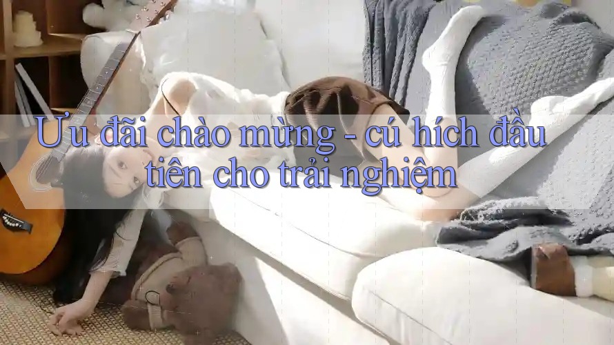 Ưu đãi chào mừng - cú hích đầu tiên cho trải nghiệm Ưu đãi chào mừng - cú hích đầu tiên cho trải nghiệm