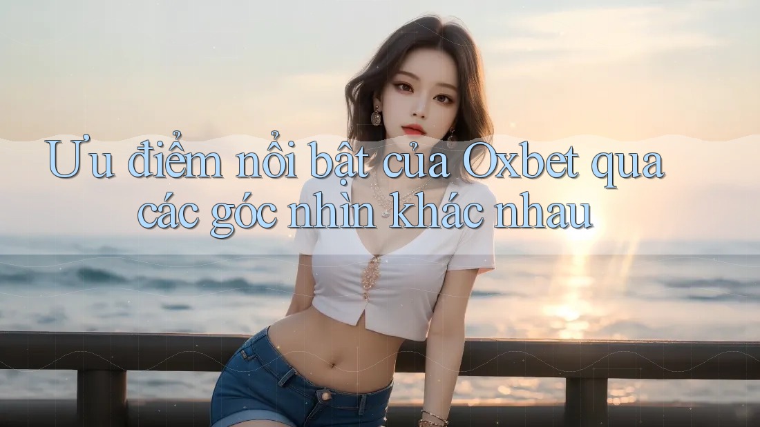 Ưu điểm nổi bật của Oxbet qua các góc nhìn khác nhau Ưu điểm nổi bật của Oxbet qua các góc nhìn khác nhau