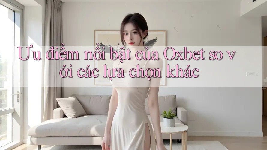 Ưu điểm nổi bật của Oxbet so với các lựa chọn khác Ưu điểm nổi bật của Oxbet so với các lựa chọn khác
