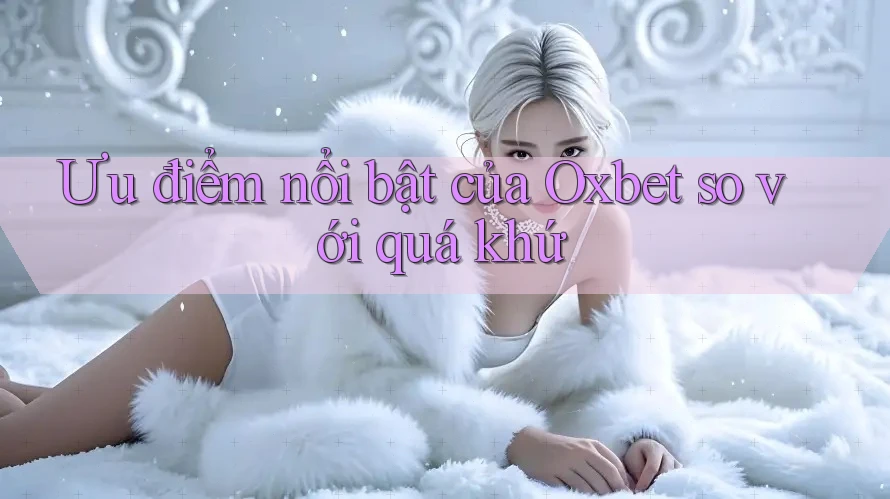 Ưu điểm nổi bật của Oxbet so với quá khứ Ưu điểm nổi bật của Oxbet so với quá khứ