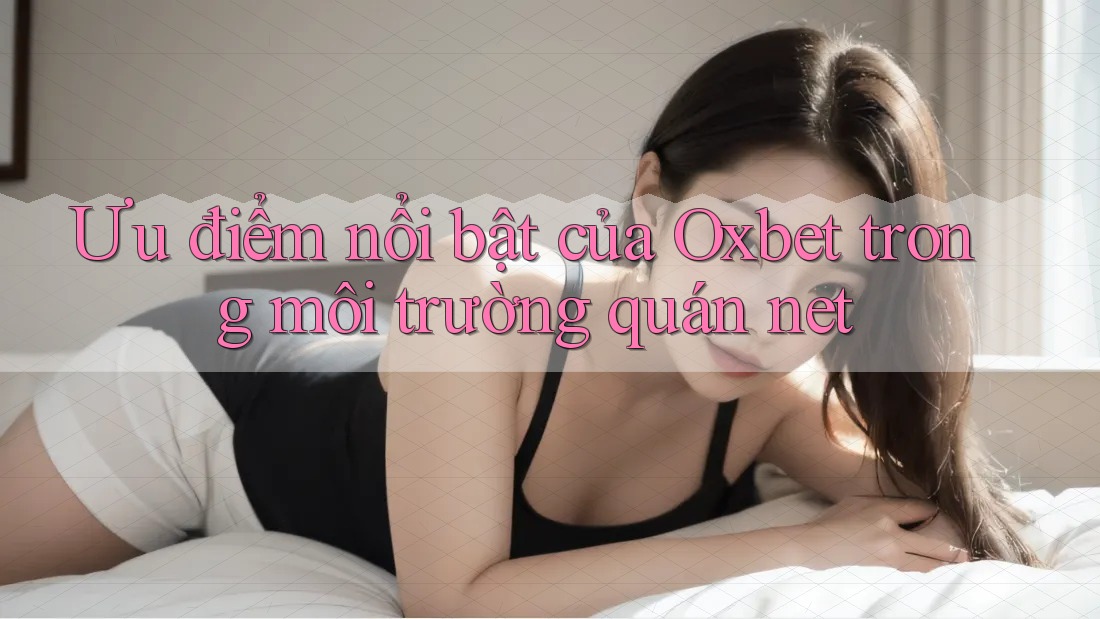 Ưu điểm nổi bật của Oxbet trong môi trường quán net Ưu điểm nổi bật của Oxbet trong môi trường quán net