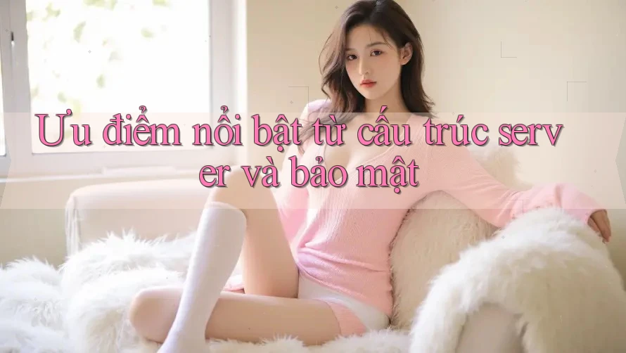 Ưu điểm nổi bật từ cấu trúc server và bảo mật