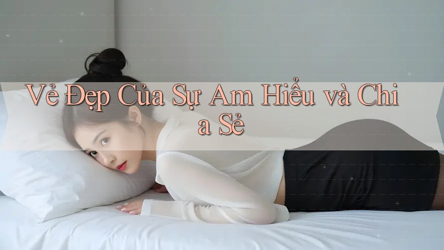 Vẻ Đẹp Của Sự Am Hiểu và Chia Sẻ Vẻ Đẹp Của Sự Am Hiểu và Chia Sẻ