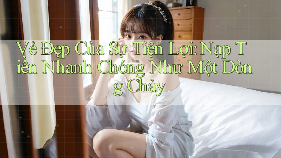 Vẻ Đẹp Của Sự Tiện Lợi: Nạp Tiền Nhanh Chóng Như Một Dòng Chảy