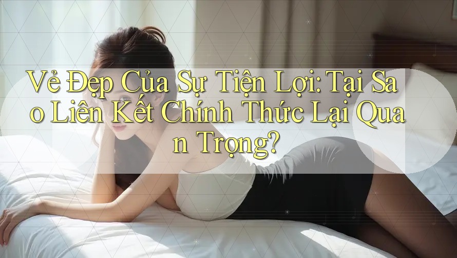 Vẻ Đẹp Của Sự Tiện Lợi: Tại Sao Liên Kết Chính Thức Lại Quan Trọng?