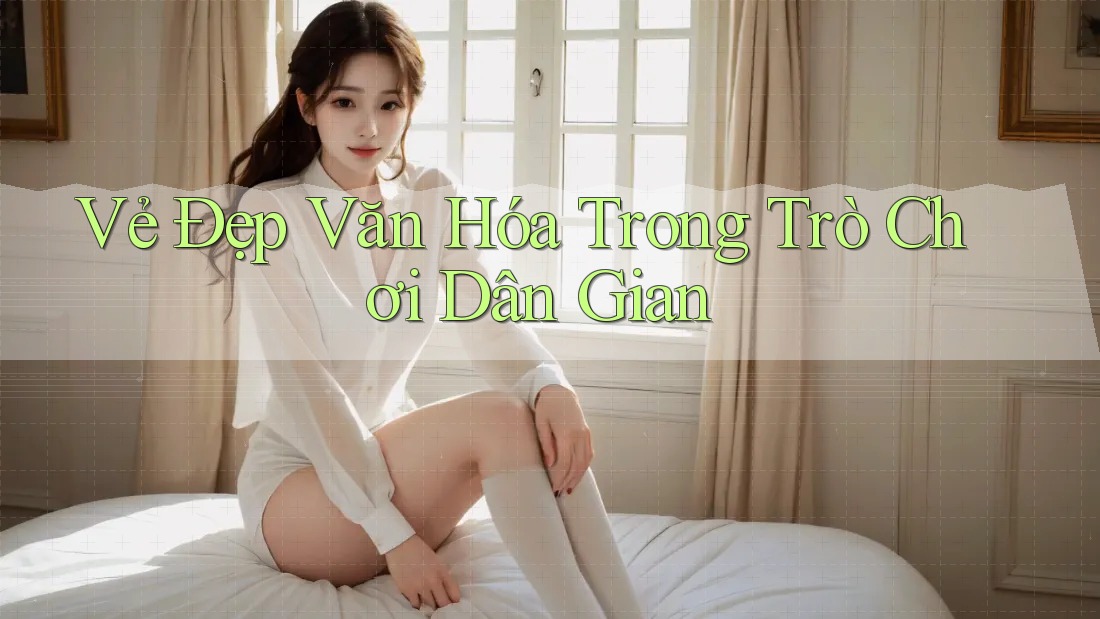 Vẻ Đẹp Văn Hóa Trong Trò Chơi Dân Gian