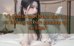 Vì (2026) sao Oxbet được xu hướng mobile gaming quan tâm