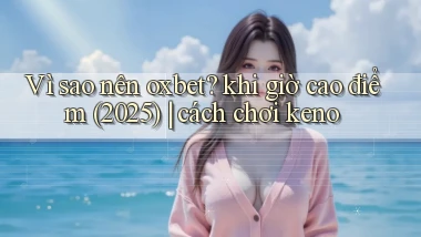 Vì sao nên oxbet khi giờ cao điểm (2025) cách chơi keno