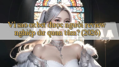 Vì sao oxbet được người review nghiệp dư quan tâm (2026)