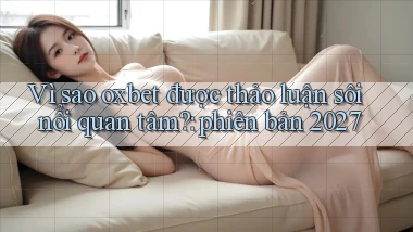 Vì sao oxbet được thảo luận sôi nổi quan tâm phiên bản 2027