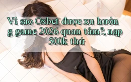 Vì sao Oxbet được xu hướng game 2026 quan tâm, nạp 500k thử