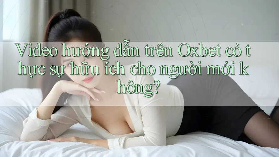 Video hướng dẫn trên Oxbet có thực sự hữu ích cho người mới không?