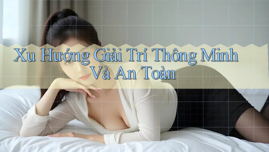 Xu Hướng Giải Trí Thông Minh Và An Toàn Xu Hướng Giải Trí Thông Minh Và An Toàn
