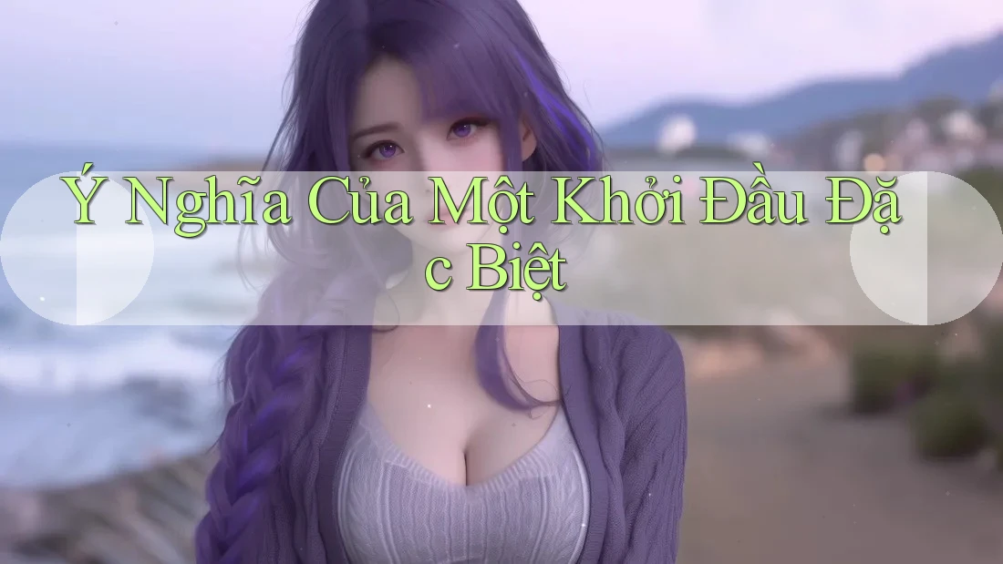 Ý Nghĩa Của Một Khởi Đầu Đặc Biệt Ý Nghĩa Của Một Khởi Đầu Đặc Biệt